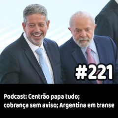221 - Podcast: Centrão papa tudo; cobrança sem aviso; Argentina em transe