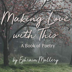 [Access] KINDLE 📙 Making Love with This: a book of poetry by  Ephraim Mallery EBOOK