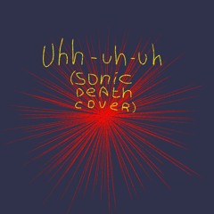 uhh-uh-uh (sonic death cover)