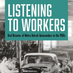 Daniel Clark - Listening to Workers: Oral Histories of Metro Detroit Autoworkers in the 1950s