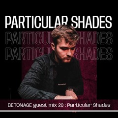 BETONAGE guest mix 20 : PARTICULAR SHADES