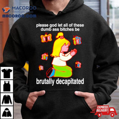 Please God Let All These Dumb Ass Bitches Be Brutally Decapitated Shirt