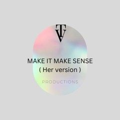 Make it make sense ( Her version )