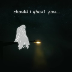 should i ghost you...