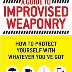 Read* A Guide To Improvised Weaponry: How to Protect Yourself with WHATEVER You've Got