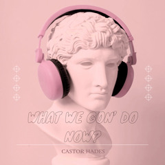 Castor Hades - What We Gon’ Do Now?