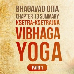 Bhagavad Gita - Chapter 13 Summary - Ksetra-Ksetrajna Vibhaga Yoga - Part 01