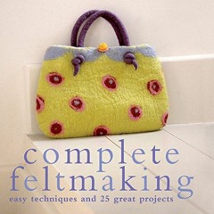 [View] EPUB KINDLE PDF EBOOK Complete Feltmaking: Easy techniques and 25 great projec
