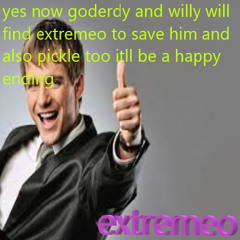 yes now goderdy and willy will find extremeo to save him and also pickle too itll be a happy ending