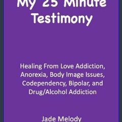 PDF/READ 📖 My 25 Minute Testimony: Healing From Love Addiction, Anorexia, Body Image Issues, Codep