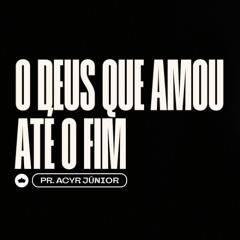 O Deus que Amou Até o Fim | Pr. Acyr Júnior