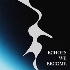 Echoes We Become