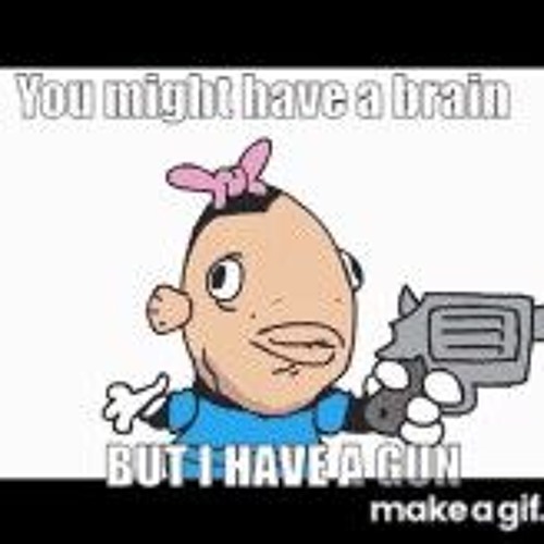 You might have a brain, BUT I HAVE A GUN(Sr Pelo)