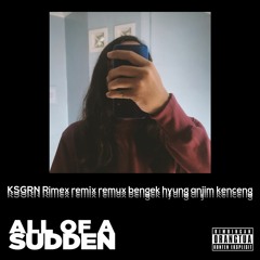 ALL OF A SUDDEN (KSGRN Rimex remix remux bengek hyung okoklh kenceng bgt)