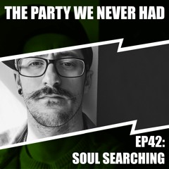 "The Party We Never Had" EP42: "Soul Searching"
