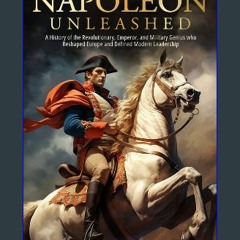 Read eBook [PDF] ⚡ Napoleon Unleashed: A History of the Revolutionary, Emperor, and Military Geniu