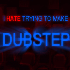 I Hate Trying To Make Dubstep