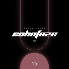 DIXRUPTCAST 126 | ECHOFAZE
