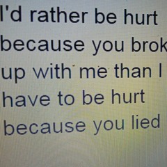 I'd rather be hurt because you broke up with me than I have to be hurt because you lied.