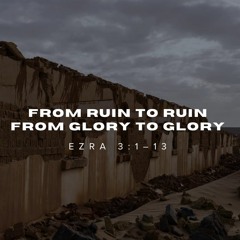 From Ruin to Ruin, From Glory to Glory (Ezra 3)