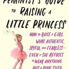 Epub✔ The Feminist's Guide to Raising a Little Princess: How to Raise a Girl Who's Authentic, Jo