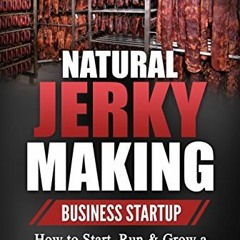 Natural Jerky Making Business Startup: How to Start. Run & Grow a Profitable Beef Jerky Business F