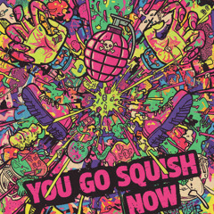 You go squish now
