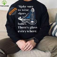 Nice Make to wear shoes ladies there’s glass everywhere shirt