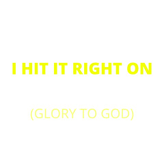 I HIT IT RIGHT ON (GLORY TO GOD)