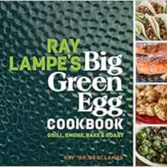 [Download] EBOOK 💗 Ray Lampe's Big Green Egg Cookbook: Grill, Smoke, Bake & Roast (V