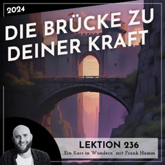 Lektion 236 – Die Brücke zu Deiner Kraft – Ein Kurs in Wundern mit Frank Hamm