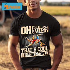 Oh You Throw Balls That's Cool I Throw People Shirt