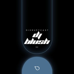 DIXRUPTCAST 111 | DJ BLUSH