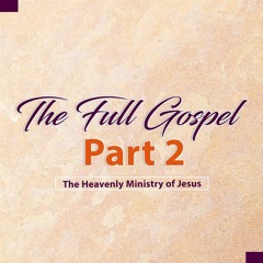 The Full Gospel: Part 2 - The Heavenly Ministry Of Jesus