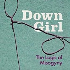 Read [EPUB KINDLE PDF EBOOK] Down Girl: The Logic of Misogyny by Kate Manne 📙