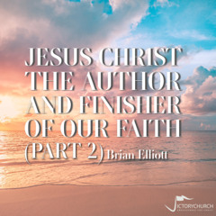 Brian Elliott - Jesus Christ the Author and Finisher of our Faith (Part 2)