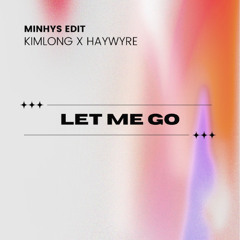 LET ME GO (minhys edit) - KIMLONG x HAYWYRE