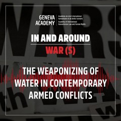 In and Around War(s): Season 3, Episode 1: The Weaponizing of Water in Contemporary Armed Conflicts