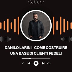 Danilo Larini - Come Costruire Una Base Di Clienti Fedeli