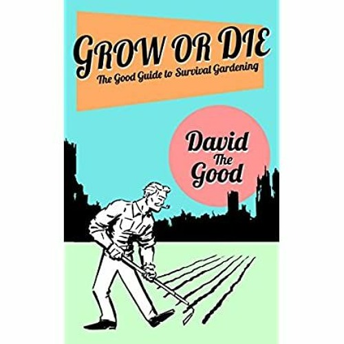 (<B.O.O.K.$> Grow or Die: The Good Guide to Survival Gardening (The Good Guide to Gardening Book 2)