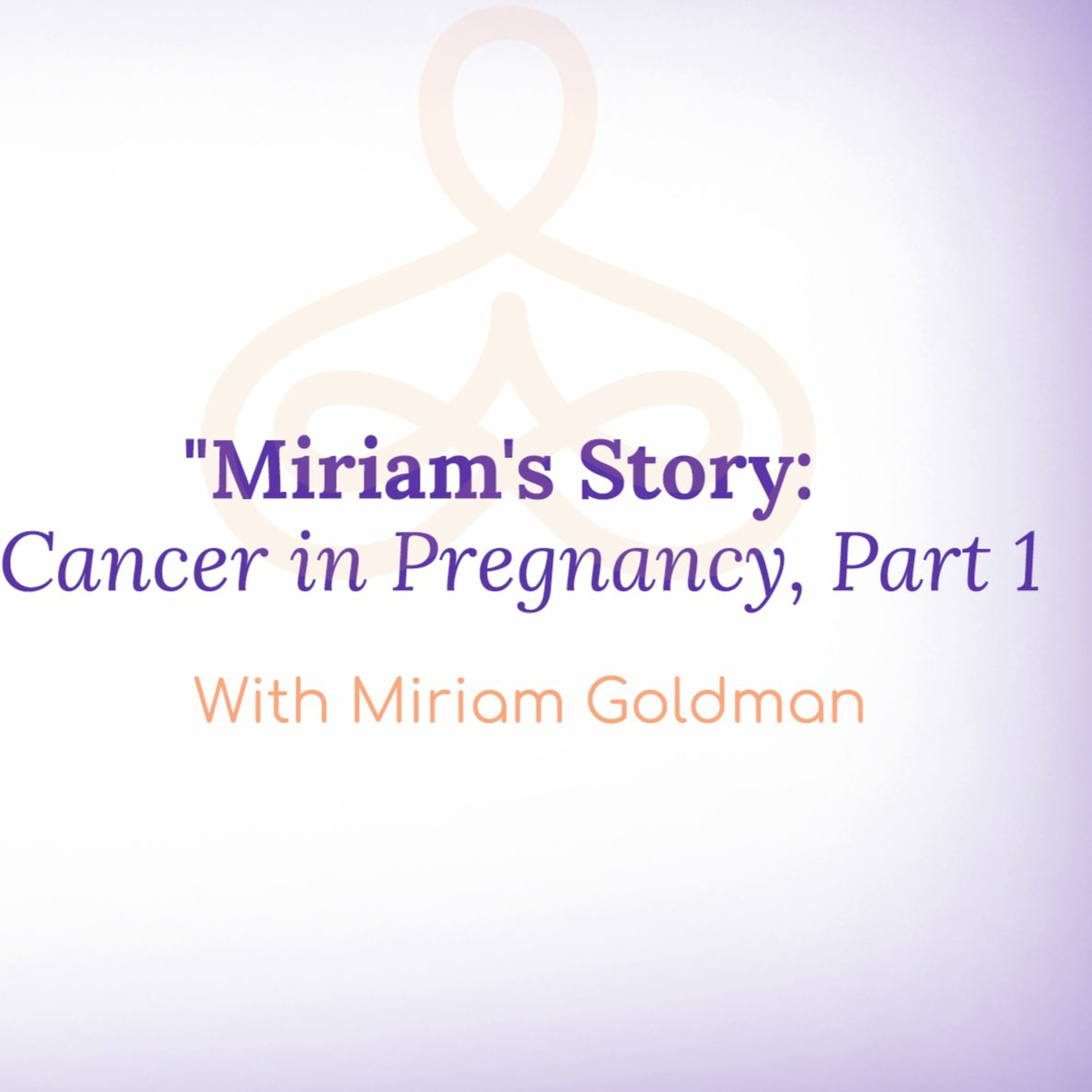 "Miriam's Story: Cancer in Pregnancy, Part 1" - with Miriam Goldman episode artwork