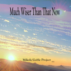 04 - Mikols_Goble Project - Much Wiser Than That Now