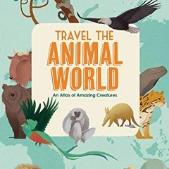 GET [PDF EBOOK EPUB KINDLE] Travel the Animal World: An Atlas of Amazing Creatures by