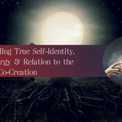 Understanding True Self-Identity, Sexual Energy & Relation to the World of Co-Creation