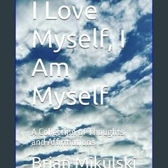 Read eBook [PDF] 📖 I Love Myself, I Am Myself: A Collection of Thoughts and Affirmations Read onli