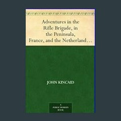 {READ} 💖 Adventures in the Rifle Brigade, in the Peninsula, France, and the Netherlands from 1809