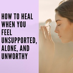 38 // How to Heal When You Feel Unsupported, Alone, and Unworthy