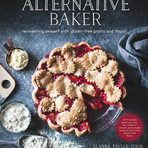 VIEW [EPUB KINDLE PDF EBOOK] Alternative Baker: Reinventing Dessert with Gluten-Free Grains and Flou