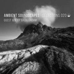 Ambient Soundscapes : Selections 020 (Guest Mix By Baba Gnohm)