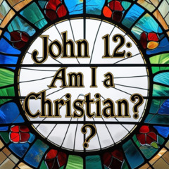 John 12- Am I A Christian?